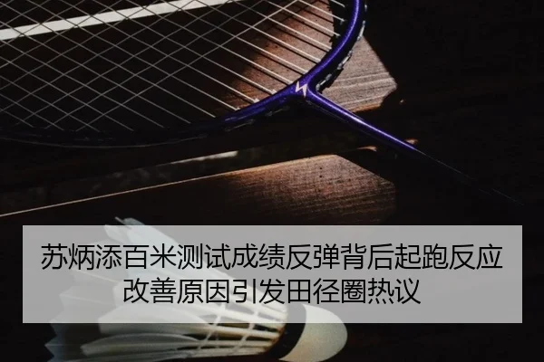 苏炳添百米测试成绩反弹背后起跑反应改善原因引发田径圈热议