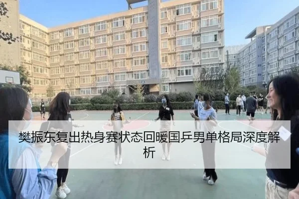 樊振东复出热身赛状态回暖国乒男单格局深度解析